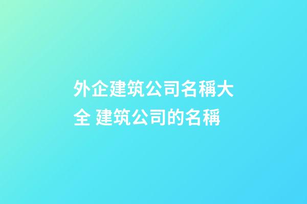 外企建筑公司名稱大全 建筑公司的名稱-第1張-公司起名-玄機派